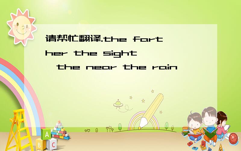 请帮忙翻译.the farther the sight ,the near the rain