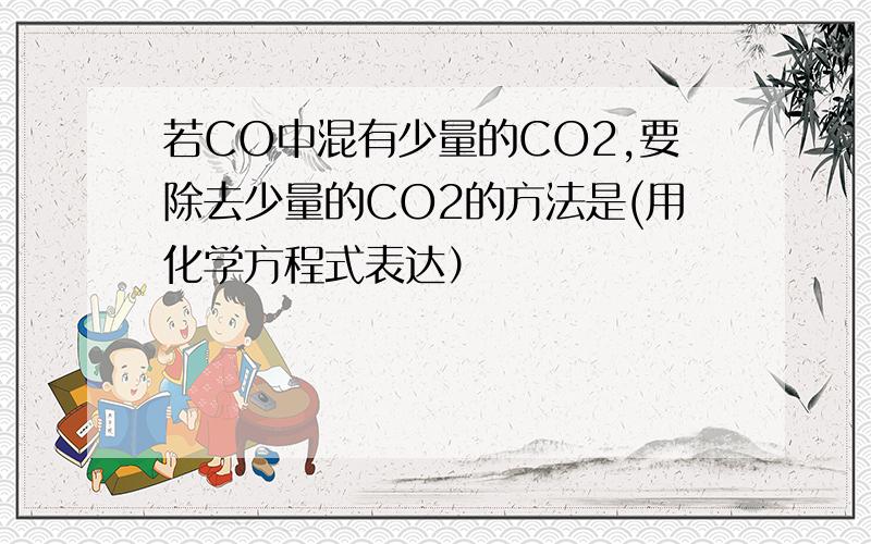 若CO中混有少量的CO2,要除去少量的CO2的方法是(用化学方程式表达）