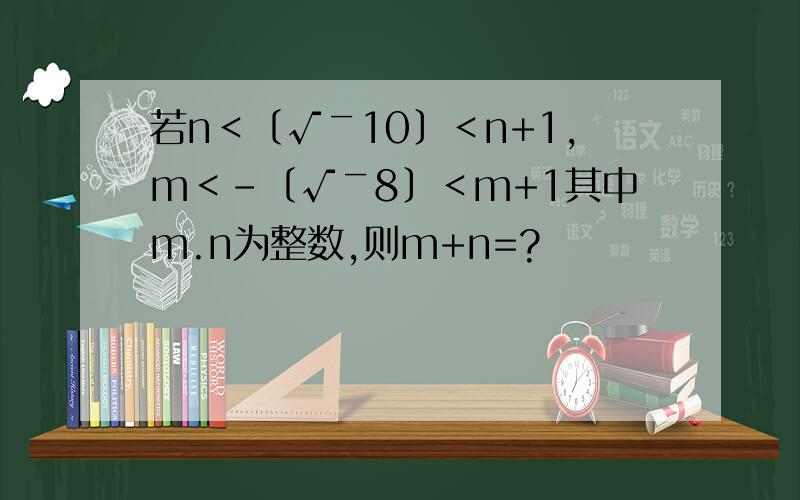 若n＜〔√￣10〕＜n+1,m＜-〔√￣8〕＜m+1其中m.n为整数,则m+n=?