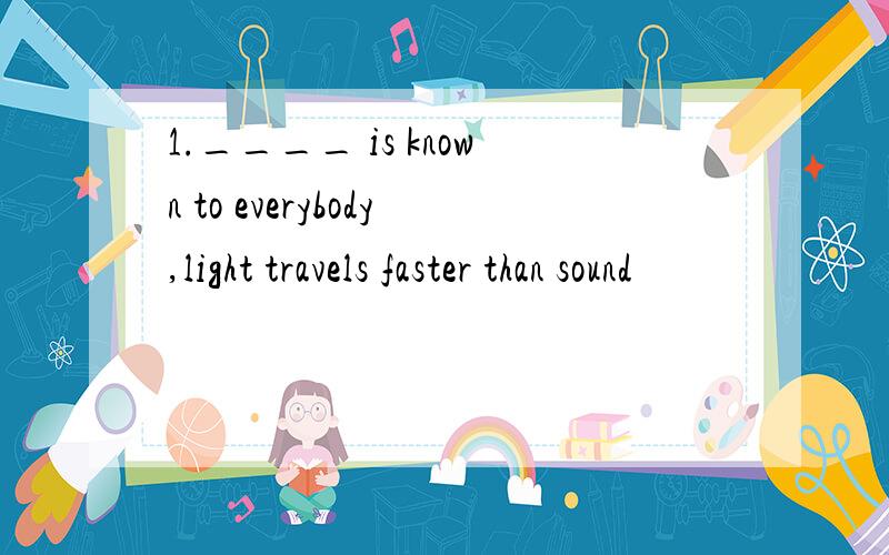 1.____ is known to everybody,light travels faster than sound