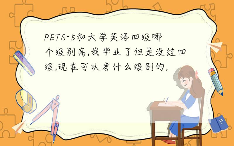 PETS-5和大学英语四级哪个级别高,我毕业了但是没过四级,现在可以考什么级别的,