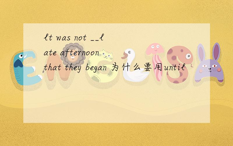 lt was not __late afternoon that they began 为什么要用until