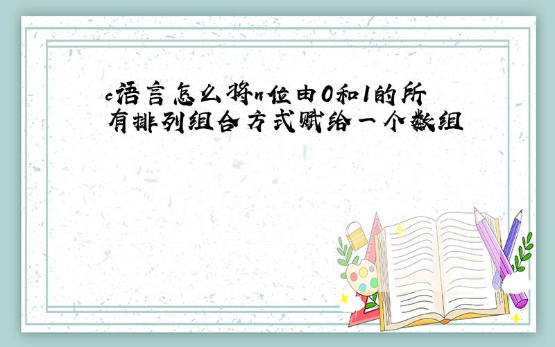 c语言怎么将n位由0和1的所有排列组合方式赋给一个数组