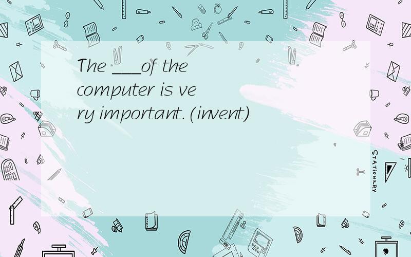 The ___of the computer is very important.(invent)