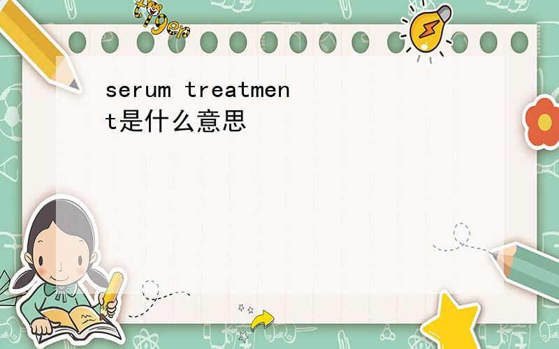 serum treatment是什么意思