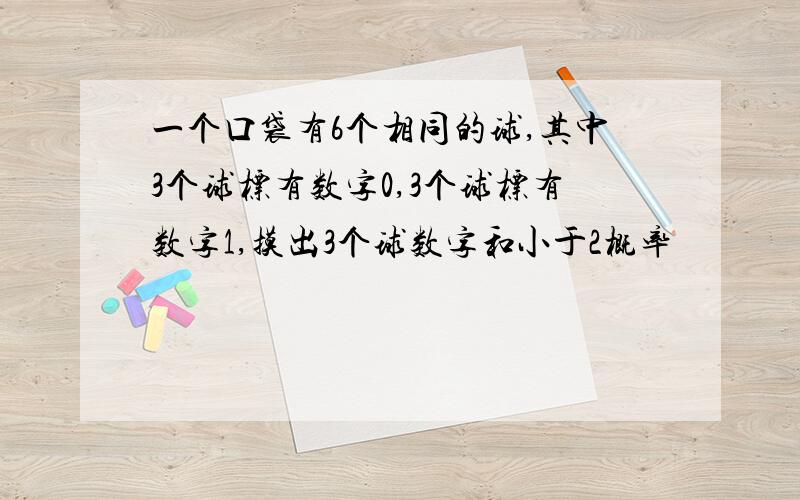 一个口袋有6个相同的球,其中3个球标有数字0,3个球标有数字1,摸出3个球数字和小于2概率