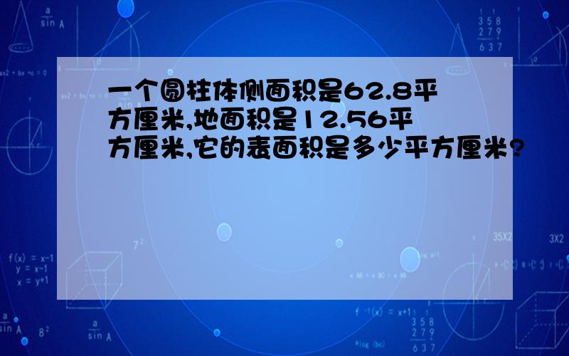 一个圆柱体侧面积是62.8平方厘米,地面积是12.56平方厘米,它的表面积是多少平方厘米?