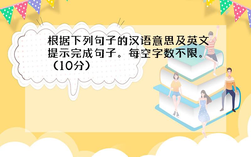 根据下列句子的汉语意思及英文提示完成句子。每空字数不限。（10分）