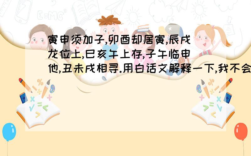 寅申须加子,卯酉却居寅,辰戌龙位上,巳亥午上存,子午临申他,丑未戌相寻.用白话文解释一下,我不会用.谢谢