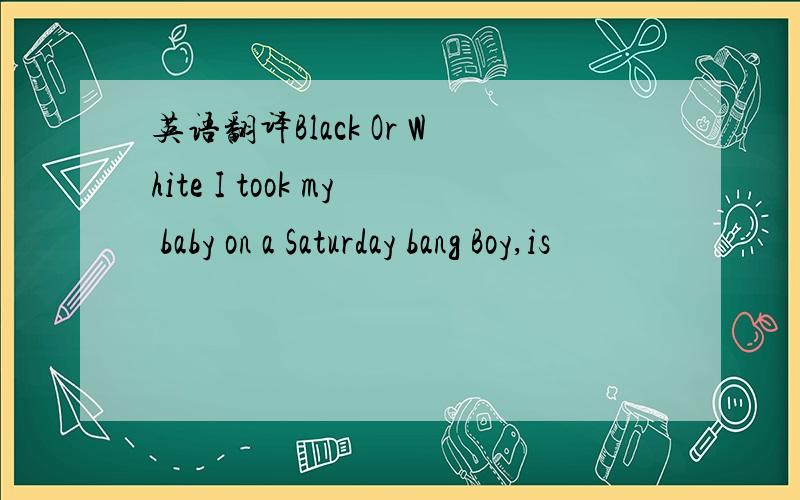 英语翻译Black Or White I took my baby on a Saturday bang Boy,is