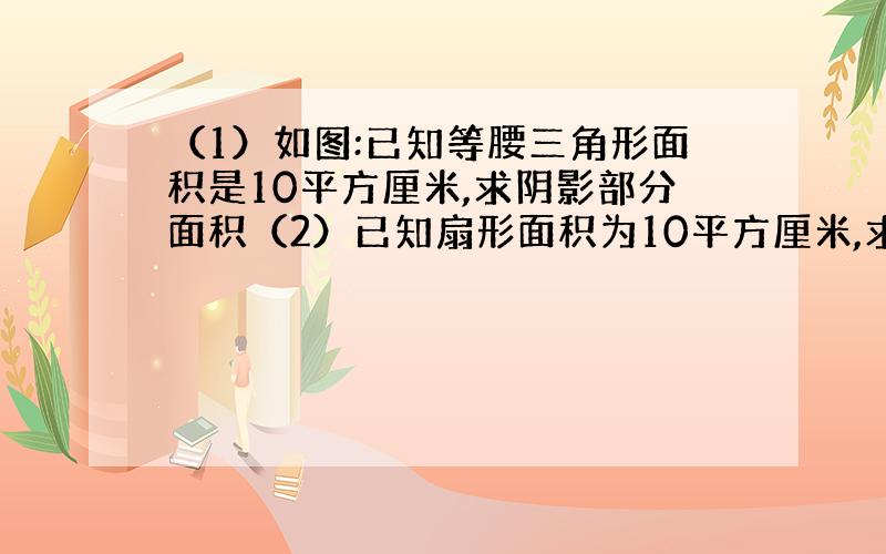 （1）如图:已知等腰三角形面积是10平方厘米,求阴影部分面积（2）已知扇形面积为10平方厘米,求阴影面积