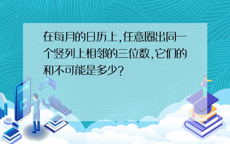 在每月的日历上,任意圈出同一个竖列上相邻的三位数,它们的和不可能是多少?