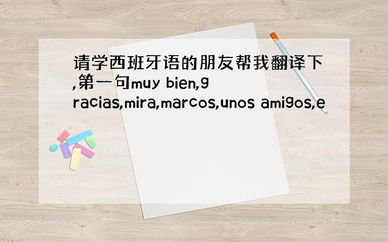 请学西班牙语的朋友帮我翻译下,第一句muy bien,gracias,mira,marcos,unos amigos,e