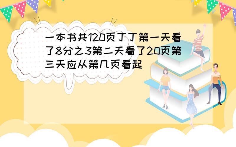 一本书共120页丁丁第一天看了8分之3第二天看了20页第三天应从第几页看起