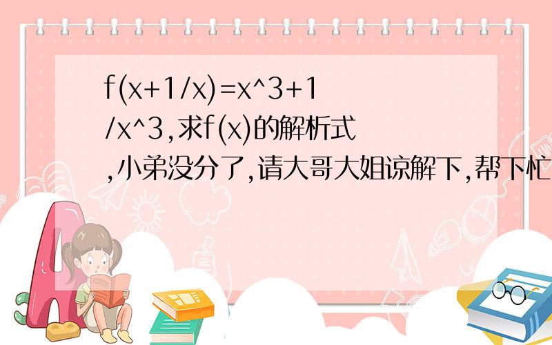 f(x+1/x)=x^3+1/x^3,求f(x)的解析式,小弟没分了,请大哥大姐谅解下,帮下忙