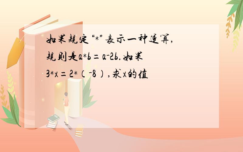 如果规定“*”表示一种运算,规则是a*b=a-2b.如果3*x=2*（-8）,求x的值