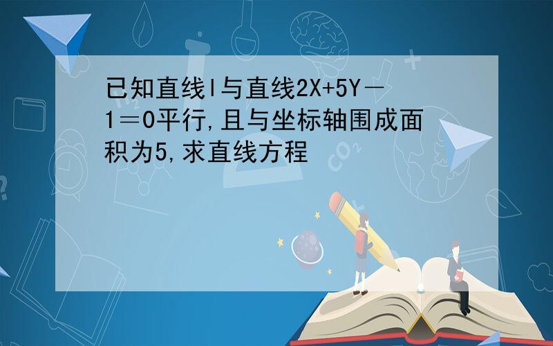 已知直线l与直线2X+5Y－1＝0平行,且与坐标轴围成面积为5,求直线方程