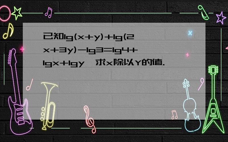 已知lg(x+y)+lg(2x+3y)-lg3=lg4+lgx+lgy,求x除以Y的值.