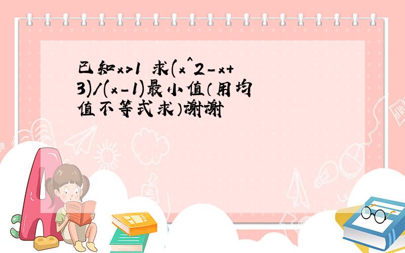 已知x>1 求(x^2-x+3)/(x-1)最小值（用均值不等式求）谢谢