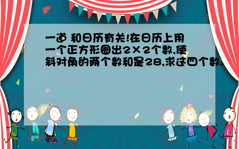 一道 和日历有关!在日历上用一个正方形圈出2×2个数,使斜对角的两个数和是28,求这四个数.