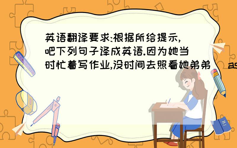 英语翻译要求:根据所给提示,吧下列句子译成英语.因为她当时忙着写作业,没时间去照看她弟弟 (as...busy doin