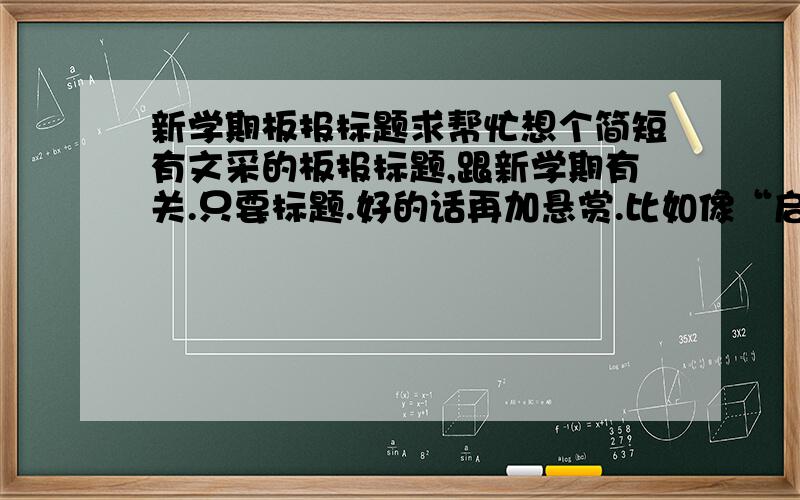 新学期板报标题求帮忙想个简短有文采的板报标题,跟新学期有关.只要标题.好的话再加悬赏.比如像“启程”这样的.