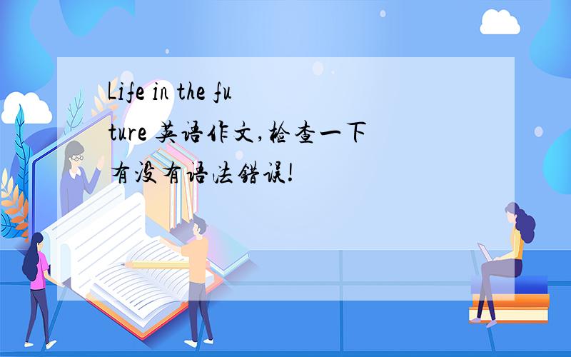 Life in the future 英语作文,检查一下有没有语法错误!