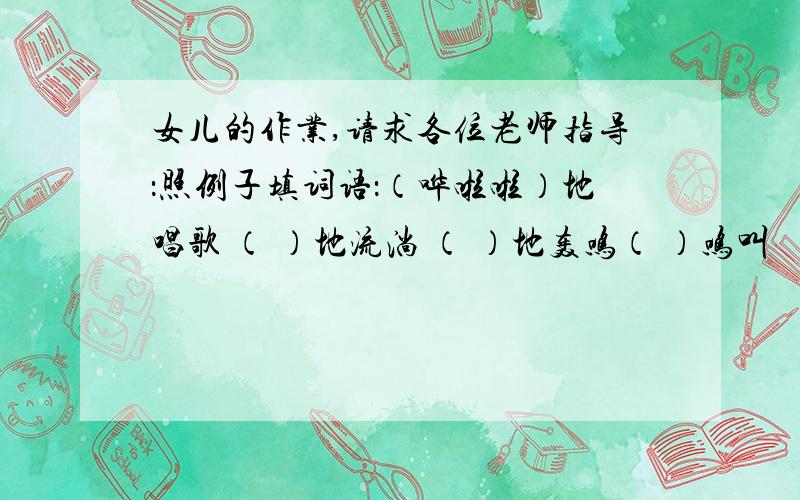 女儿的作业,请求各位老师指导：照例子填词语：（哗啦啦）地唱歌 （ ）地流淌 （ ）地轰鸣（ ）鸣叫