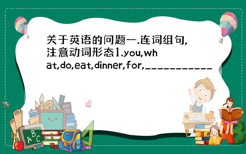 关于英语的问题一.连词组句,注意动词形态1.you,what,do,eat,dinner,for,___________