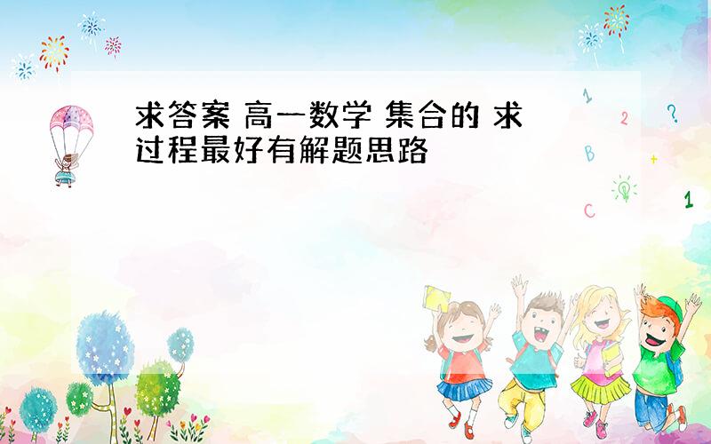 求答案 高一数学 集合的 求过程最好有解题思路