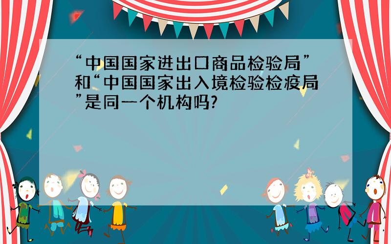 “中国国家进出口商品检验局”和“中国国家出入境检验检疫局”是同一个机构吗?