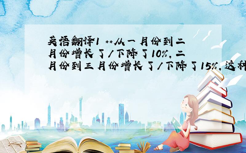 英语翻译1 **从一月份到二月份增长了/下降了10%,二月份到三月份增长了/下降了15%,这种趋势到四月份达到顶点/低点