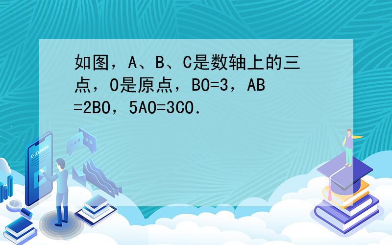 如图，A、B、C是数轴上的三点，O是原点，BO=3，AB=2BO，5AO=3CO．