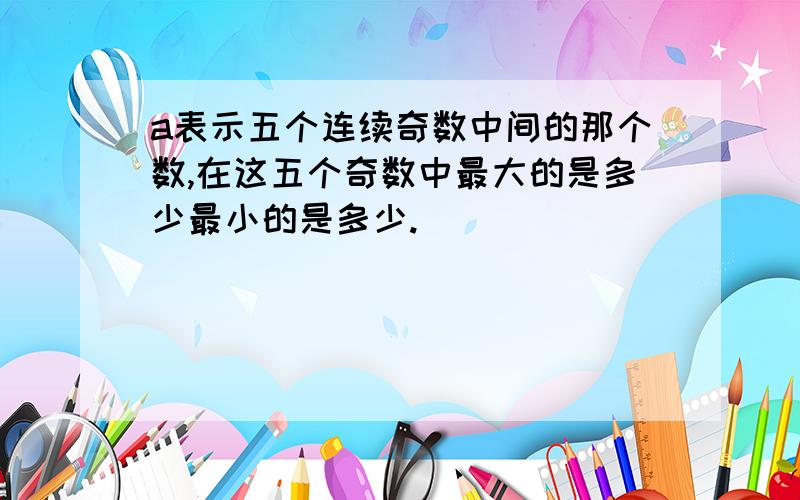 a表示五个连续奇数中间的那个数,在这五个奇数中最大的是多少最小的是多少.