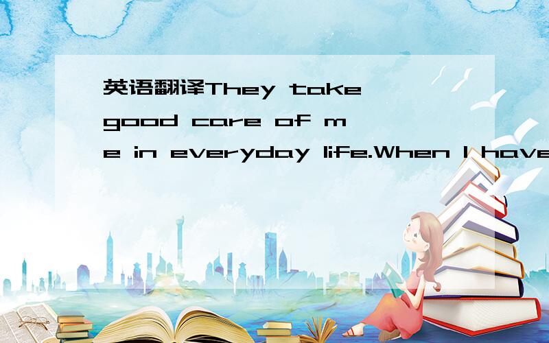 英语翻译They take good care of me in everyday life.When I have p