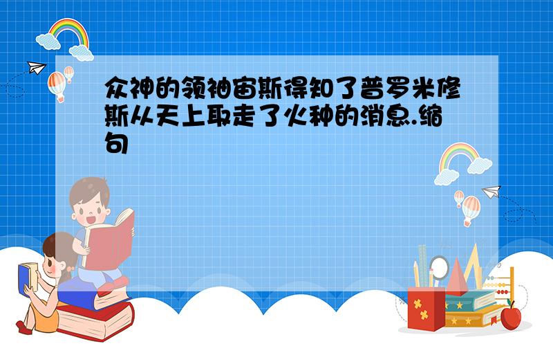 众神的领袖宙斯得知了普罗米修斯从天上取走了火种的消息.缩句