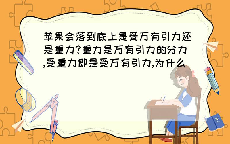 苹果会落到底上是受万有引力还是重力?重力是万有引力的分力,受重力即是受万有引力,为什么