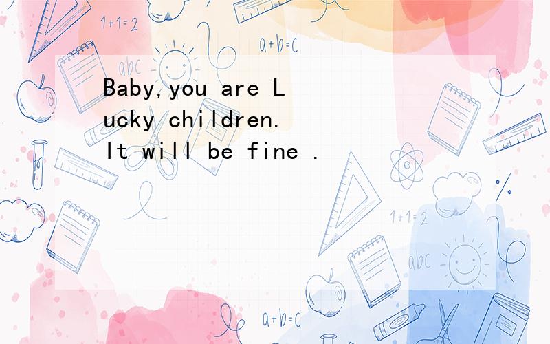 Baby,you are Lucky children.It will be fine .