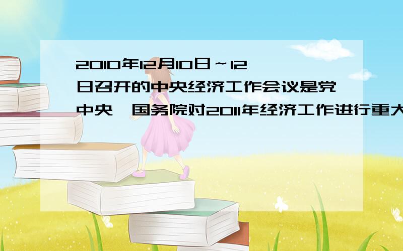 2010年12月10日～12日召开的中央经济工作会议是党中央、国务院对2011年经济工作进行重大决策和全面部署的关键会议