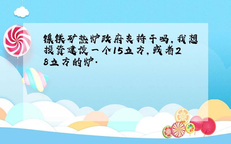 镍铁矿热炉政府支持干吗,我想投资建设一个15立方,或者28立方的炉.