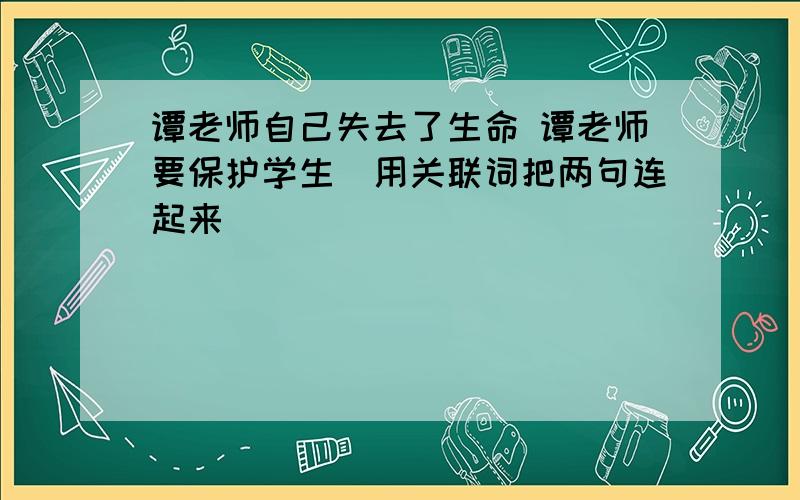 谭老师自己失去了生命 谭老师要保护学生（用关联词把两句连起来）