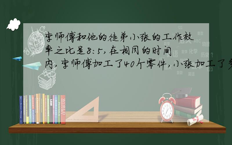 李师傅和他的徒弟小张的工作效率之比是8:5,在相同的时间内,李师傅加工了40个零件,小张加工了多少个零件?