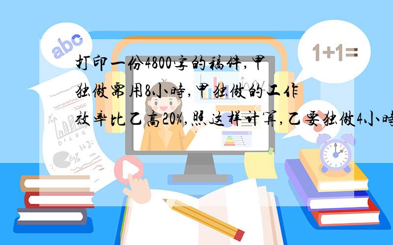 打印一份4800字的稿件,甲独做需用8小时,甲独做的工作效率比乙高20%,照这样计算,乙要独做4小时的工作任