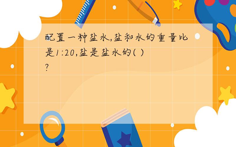 配置一种盐水,盐和水的重量比是1:20,盐是盐水的( )?