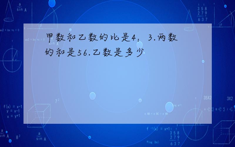 甲数和乙数的比是4：3.两数的和是56.乙数是多少