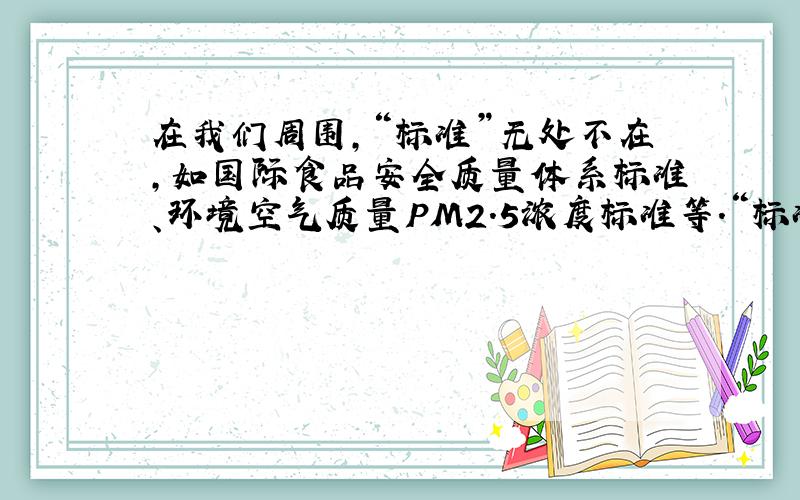 在我们周围,“标准”无处不在,如国际食品安全质量体系标准、环境空气质量PM2.5浓度标准等.“标准