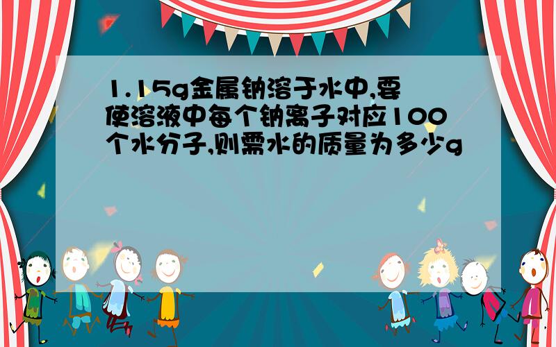 1.15g金属钠溶于水中,要使溶液中每个钠离子对应100个水分子,则需水的质量为多少g