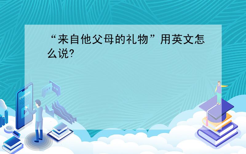 “来自他父母的礼物”用英文怎么说?