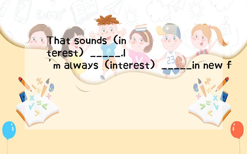 That sounds（interest）_____.I’m always（interest）_____in new f