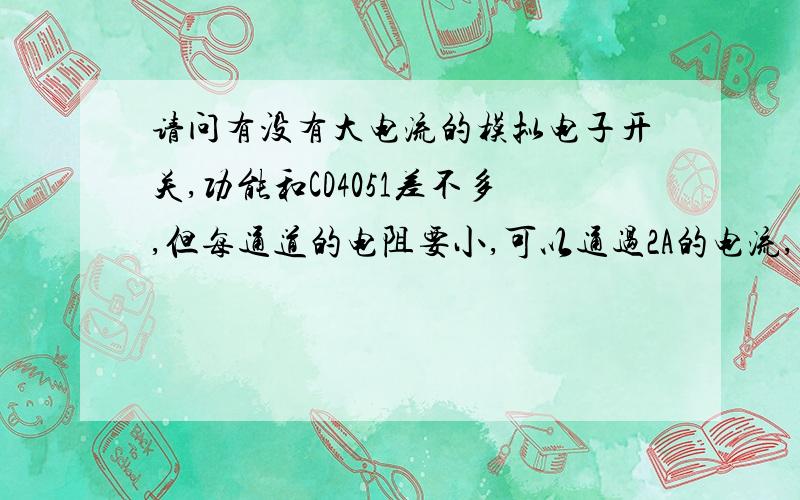 请问有没有大电流的模拟电子开关,功能和CD4051差不多,但每通道的电阻要小,可以通过2A的电流,